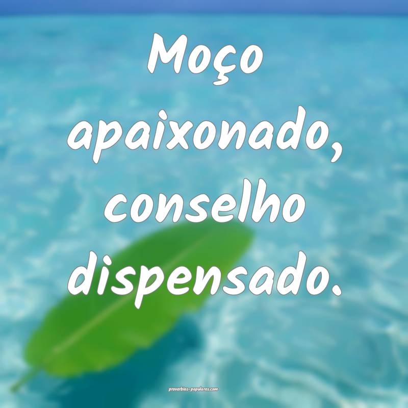 Moço apaixonado, conselho dispensado.
...