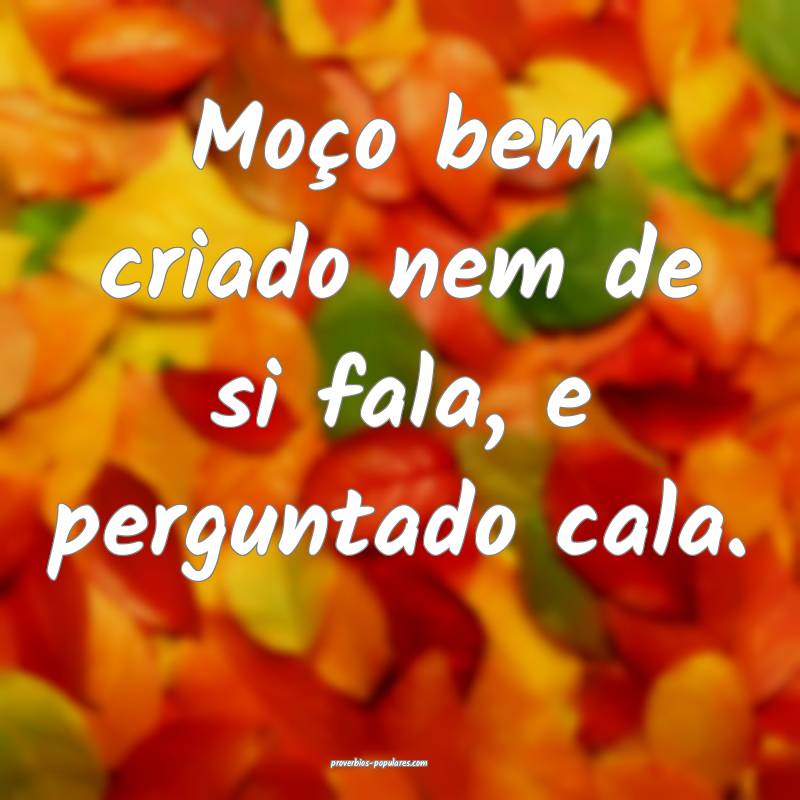 Moço bem criado nem de si fala, e perguntado cala.
...