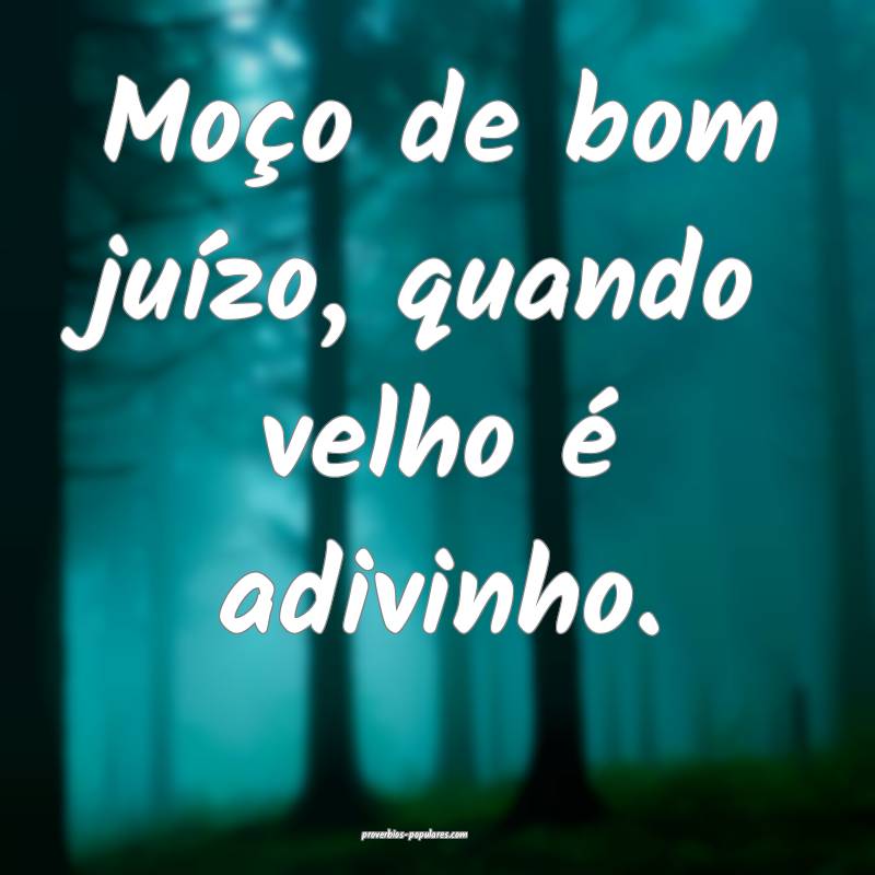 Moço de bom juízo, quando velho é adivinho.
...
