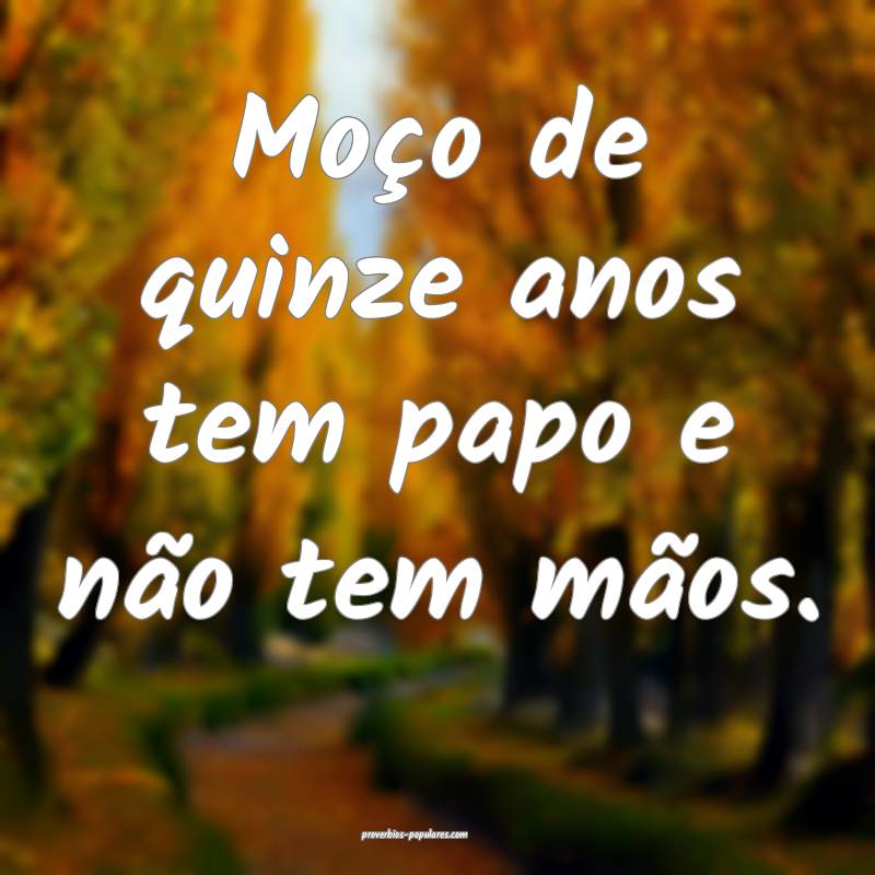 Moço de quinze anos tem papo e não tem mãos.
 ...