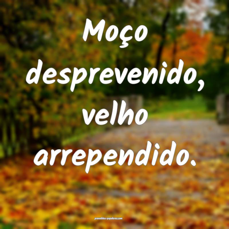 Moço desprevenido, velho arrependido.
...