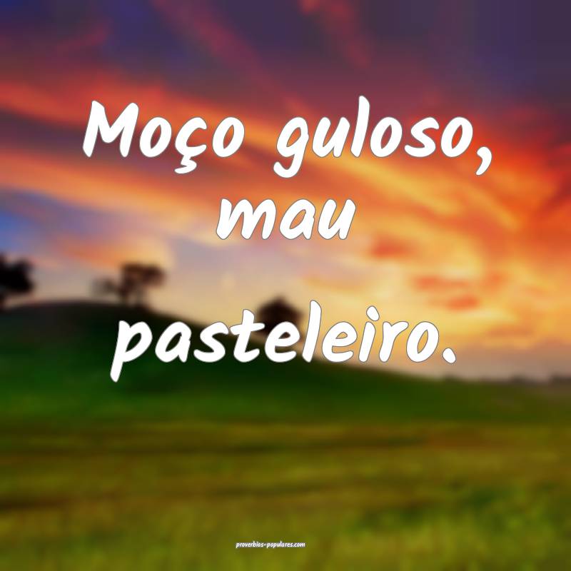 Moço guloso, mau pasteleiro.
...