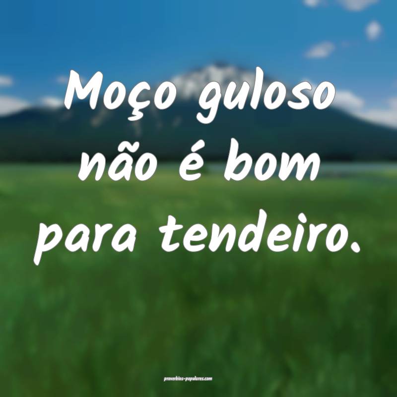 Moço guloso não é bom para tendeiro.
...