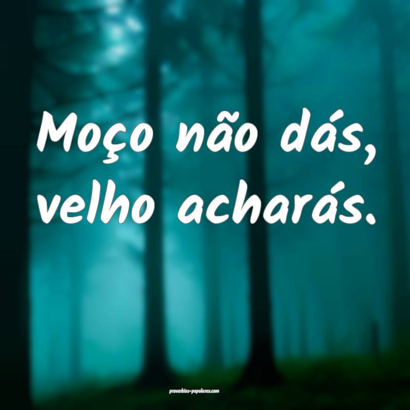 Moço não dás, velho acharás.
 ...