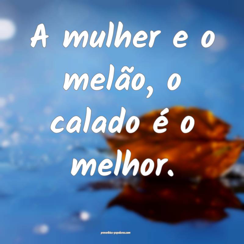 A mulher e o melão, o calado é o melhor.
...