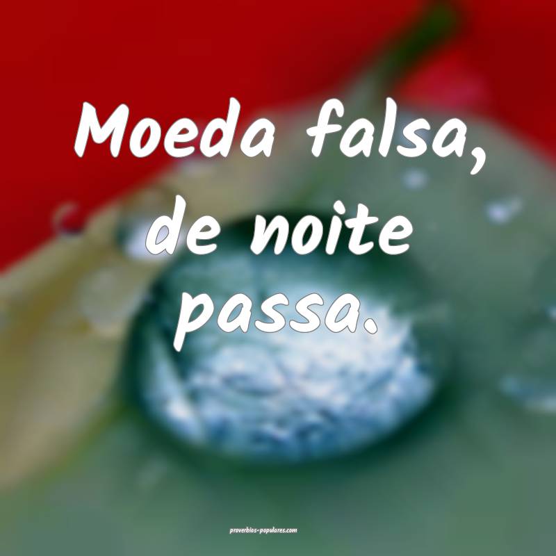 Moeda falsa, de noite passa.
 ...