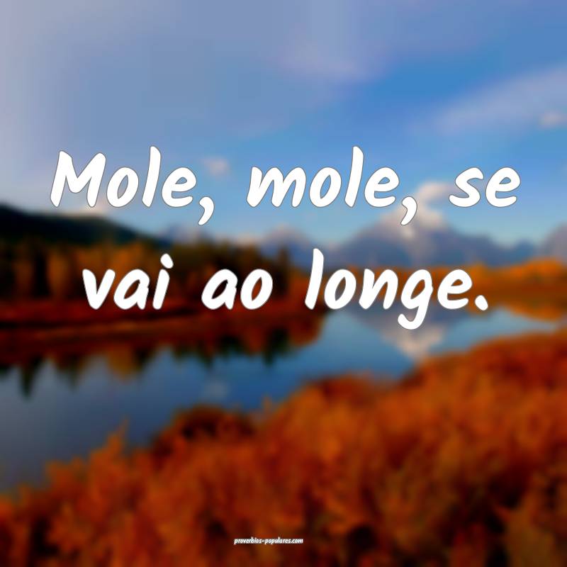 Mole, mole, se vai ao longe.
...