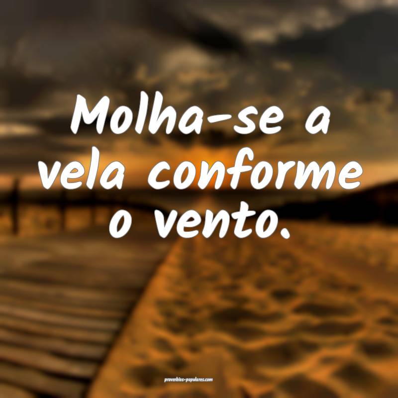 Molha-se a vela conforme o vento.
...