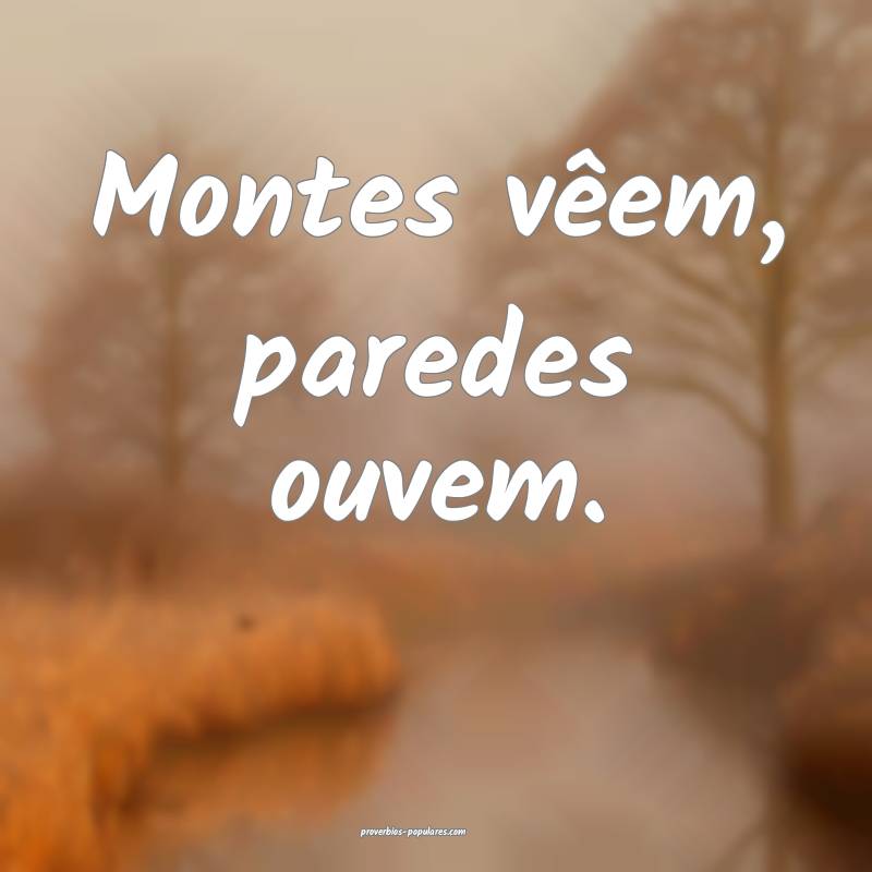 Montes vêem, paredes ouvem.
...