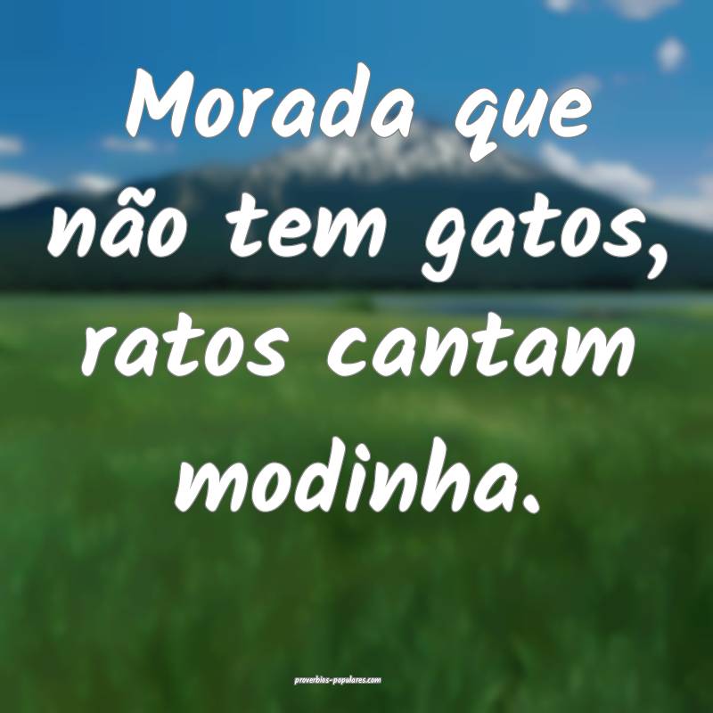 Morada que não tem gatos, ratos cantam modinha.
...