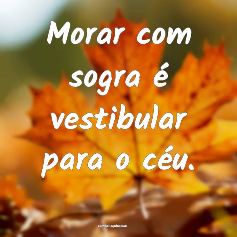 Morar com sogra é vestibular para o céu.
...