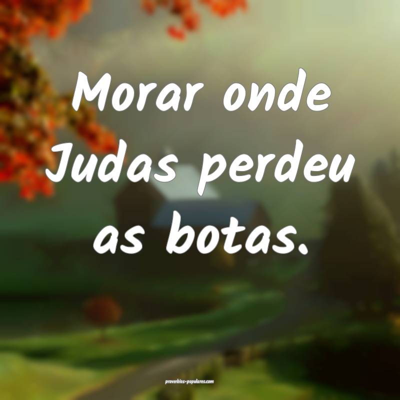 Morar onde Judas perdeu as botas.
 ...