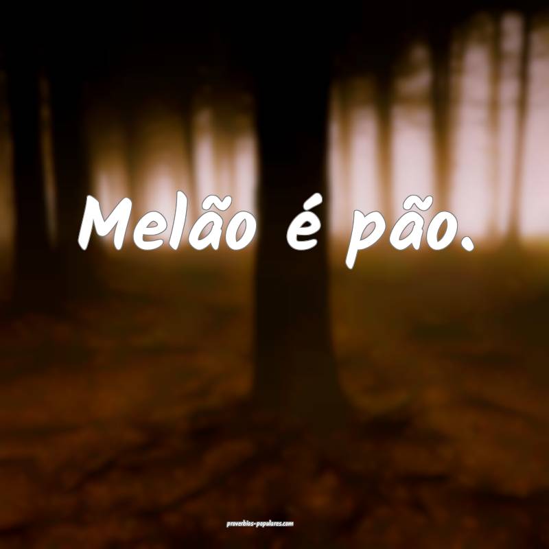 Melão é pão.
...
