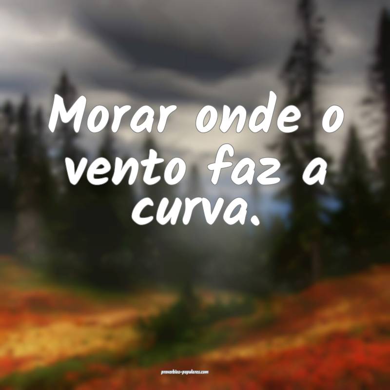 Morar onde o vento faz a curva.
...
