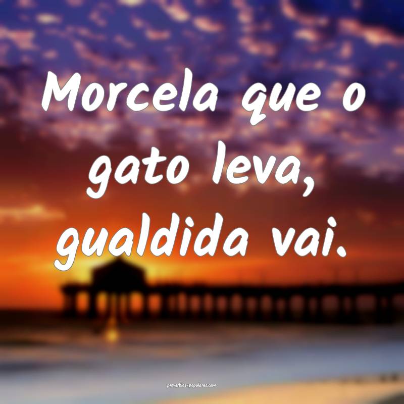 Morcela que o gato leva, gualdida vai.
 ...