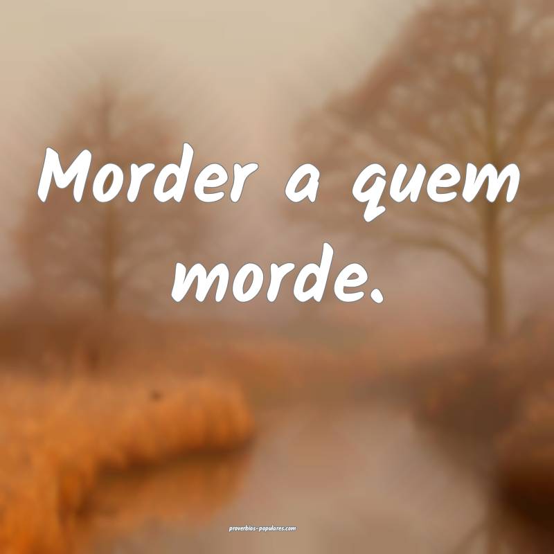 Morder a quem morde.
...