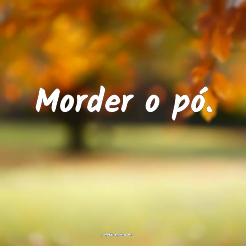 Morder o pó.
 ...