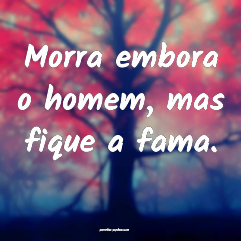 Morra embora o homem, mas fique a fama.
...