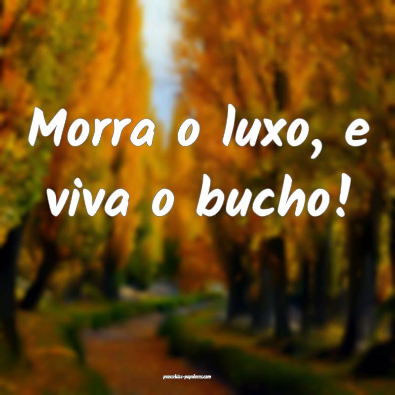 Morra o luxo, e viva o bucho!
...