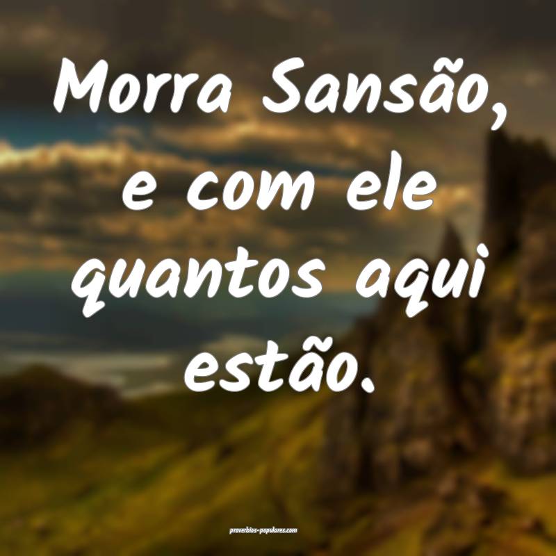 Morra Sansão, e com ele quantos aqui estão.
...