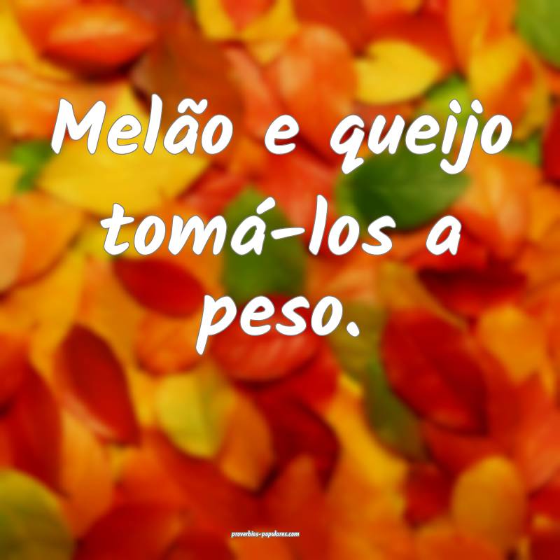 Melão e queijo tomá-los a peso. 
...