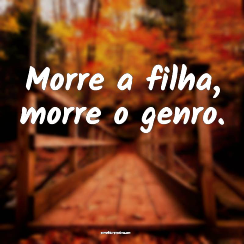 Morre a filha, morre o genro.
...