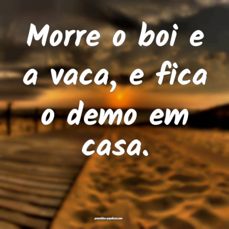 Morre o boi e a vaca, e fica o demo em casa.
...