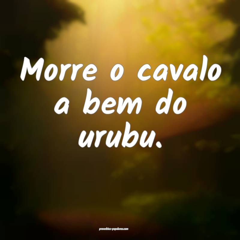 Morre o cavalo a bem do urubu.
...