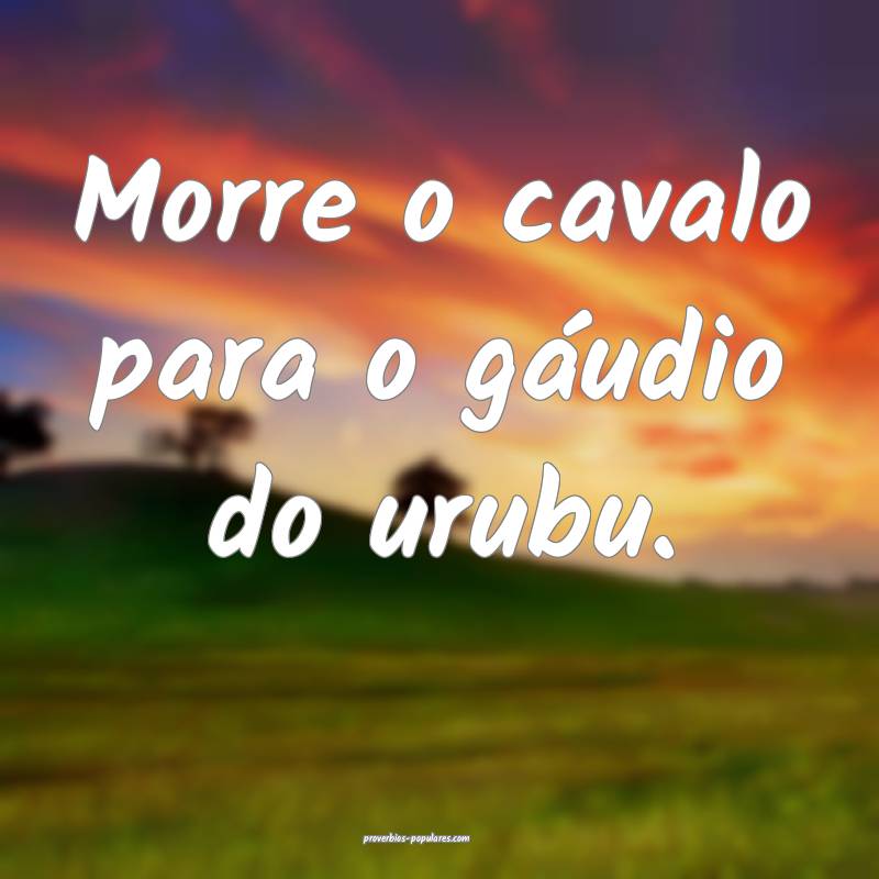 Morre o cavalo para o gáudio do urubu.
...