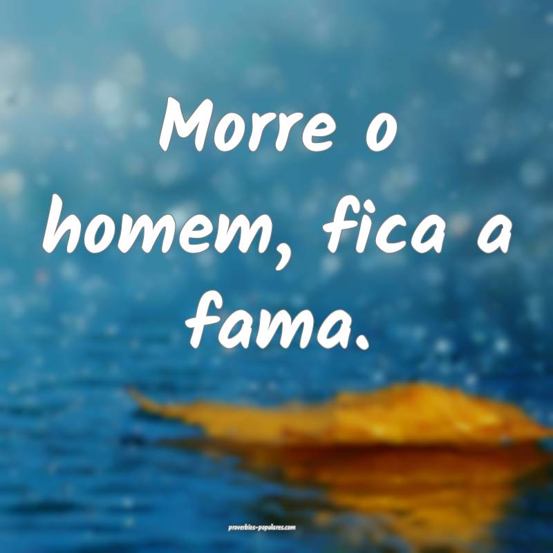 Morre o homem, fica a fama.
 ...