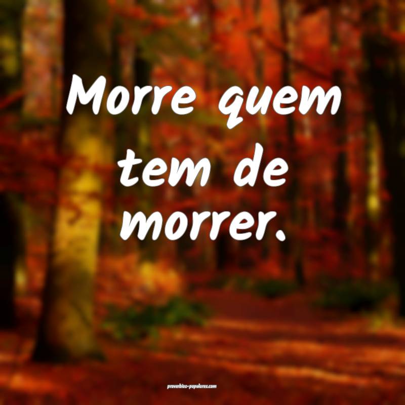 Morre quem tem de morrer.
 ...