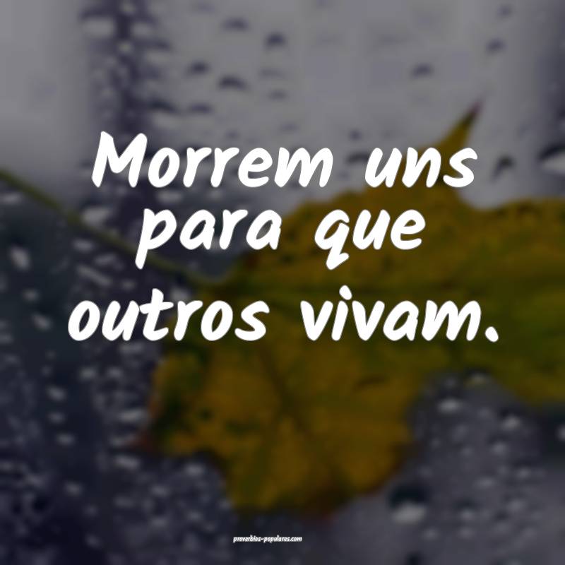 Morrem uns para que outros vivam.
...