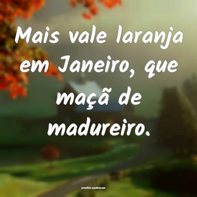 Mais vale laranja em Janeiro, que maçã de madureiro.
...