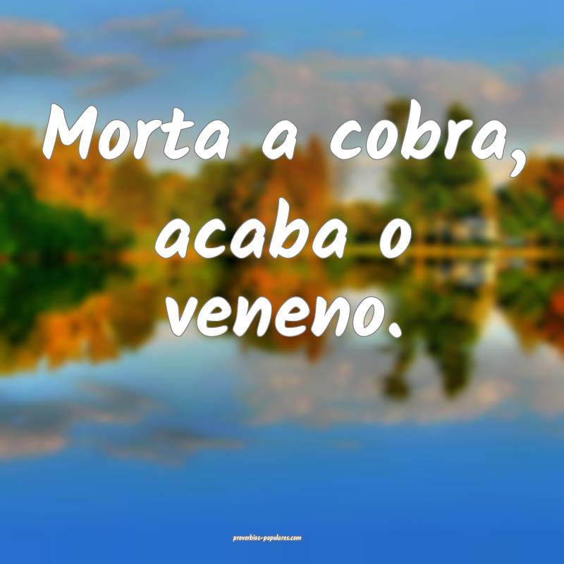 Morta a cobra, acaba o veneno.
...