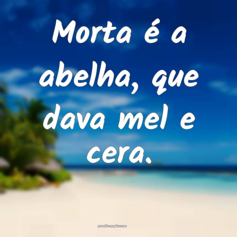 Morta é a abelha, que dava mel e cera.
...