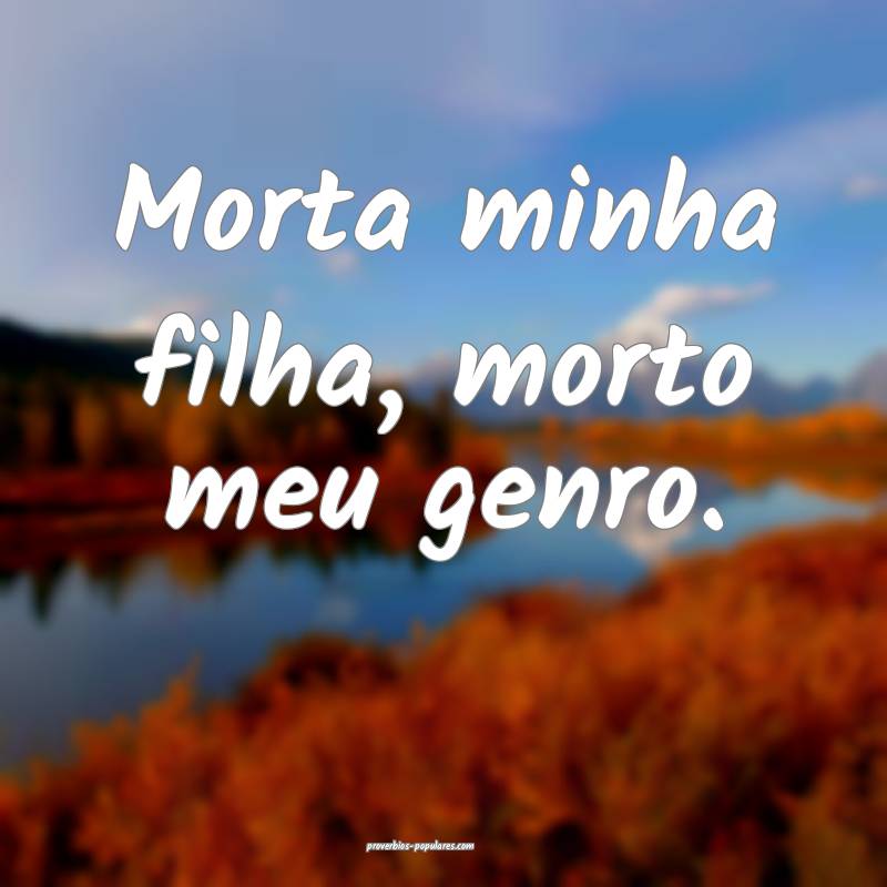 Morta minha filha, morto meu genro.
...