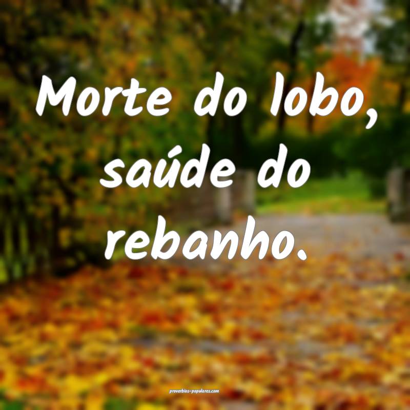 Morte do lobo, saúde do rebanho.
...