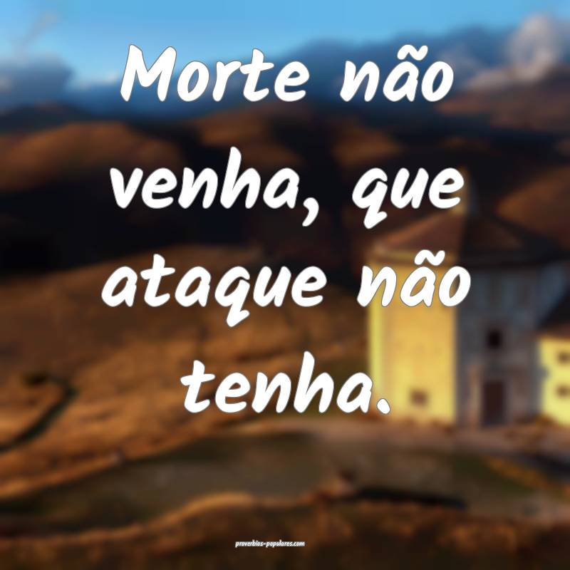 Morte não venha, que ataque não tenha.
...