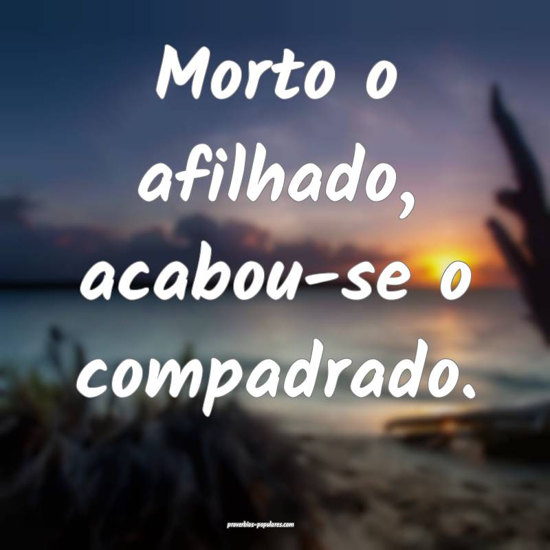 Morto o afilhado, acabou-se o compadrado.
 ...