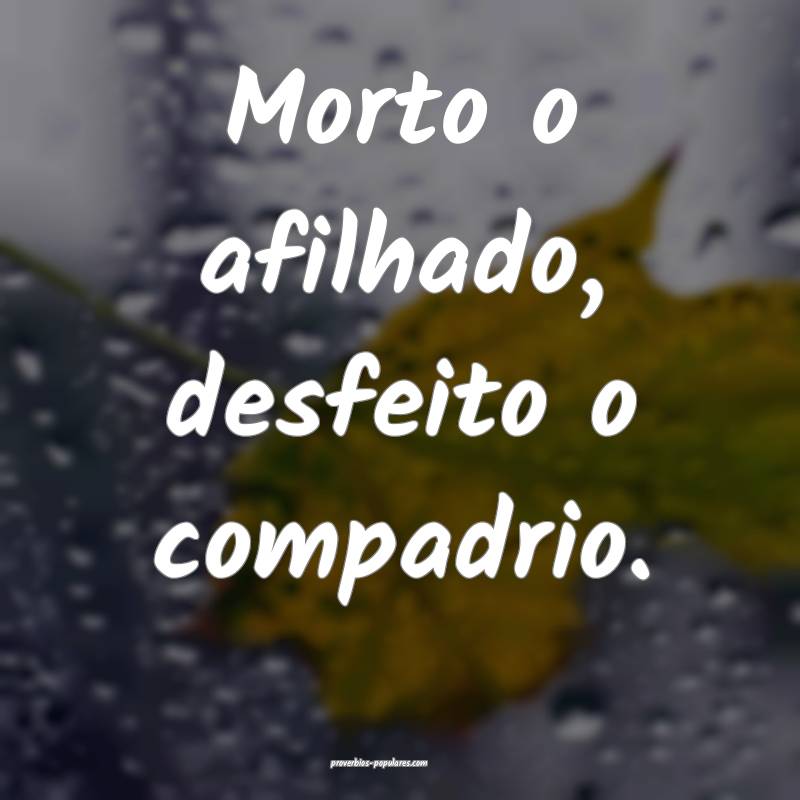 Morto o afilhado, desfeito o compadrio.
...