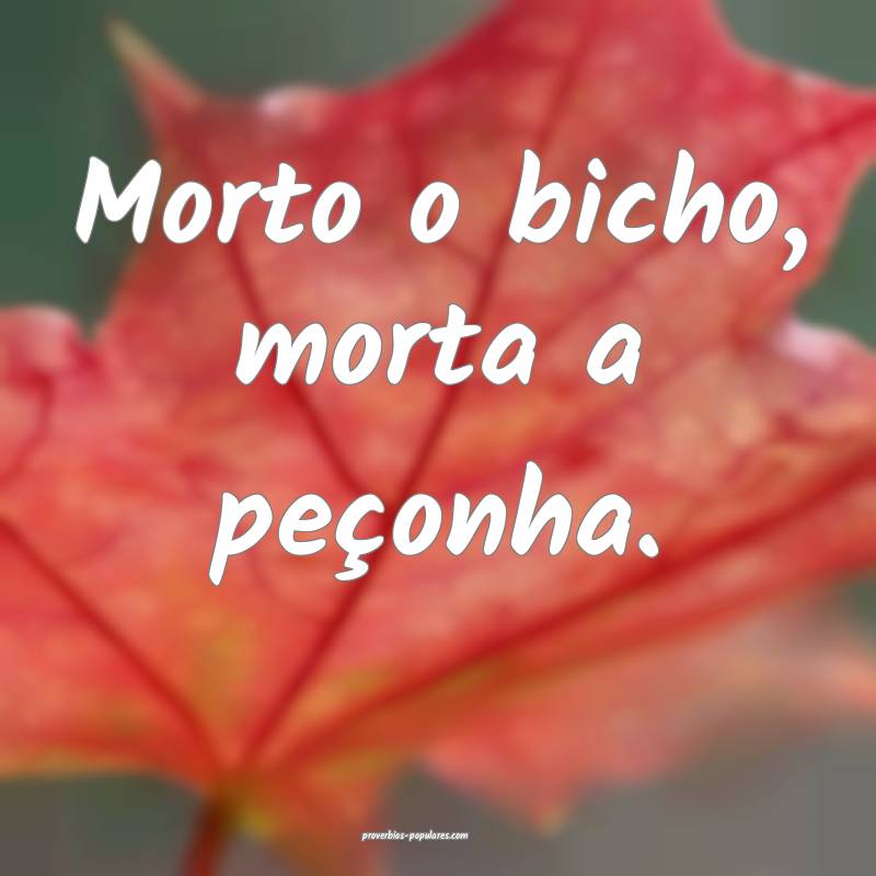 Morto o bicho, morta a peçonha.
...