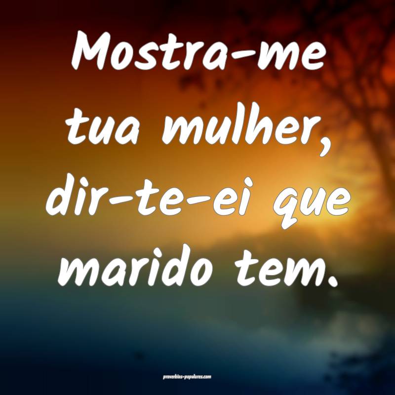 Mostra-me tua mulher, dir-te-ei que marido tem.
 ...
