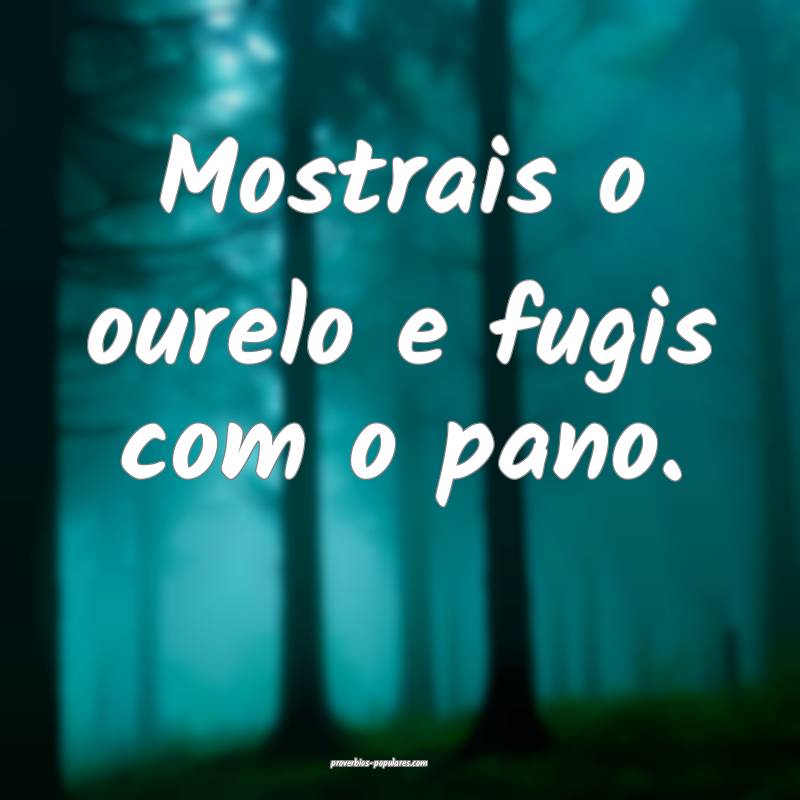 Mostrais o ourelo e fugis com o pano.
 ...