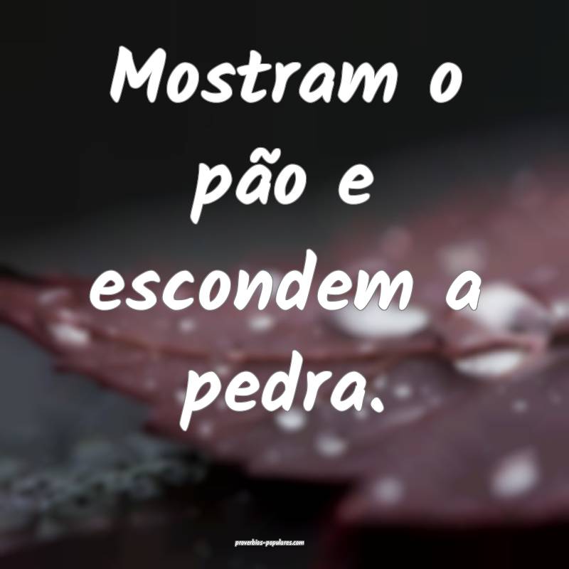 Mostram o pão e escondem a pedra.
...