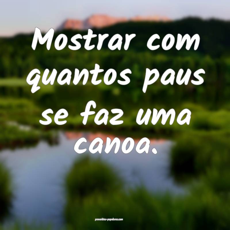 Mostrar com quantos paus se faz uma canoa.
...