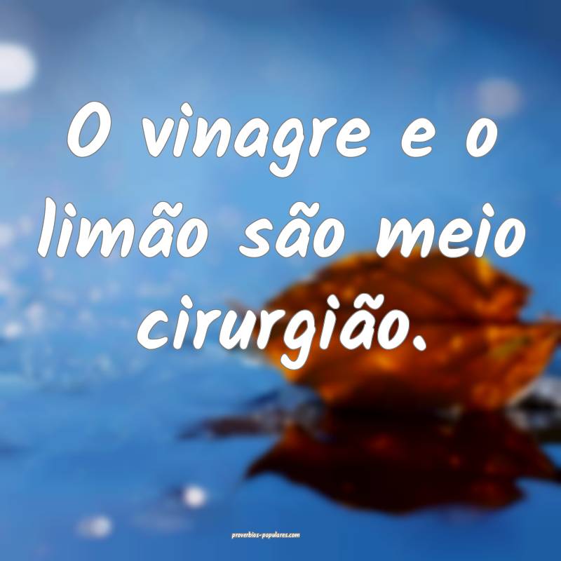 O vinagre e o limão são meio cirurgião.
...