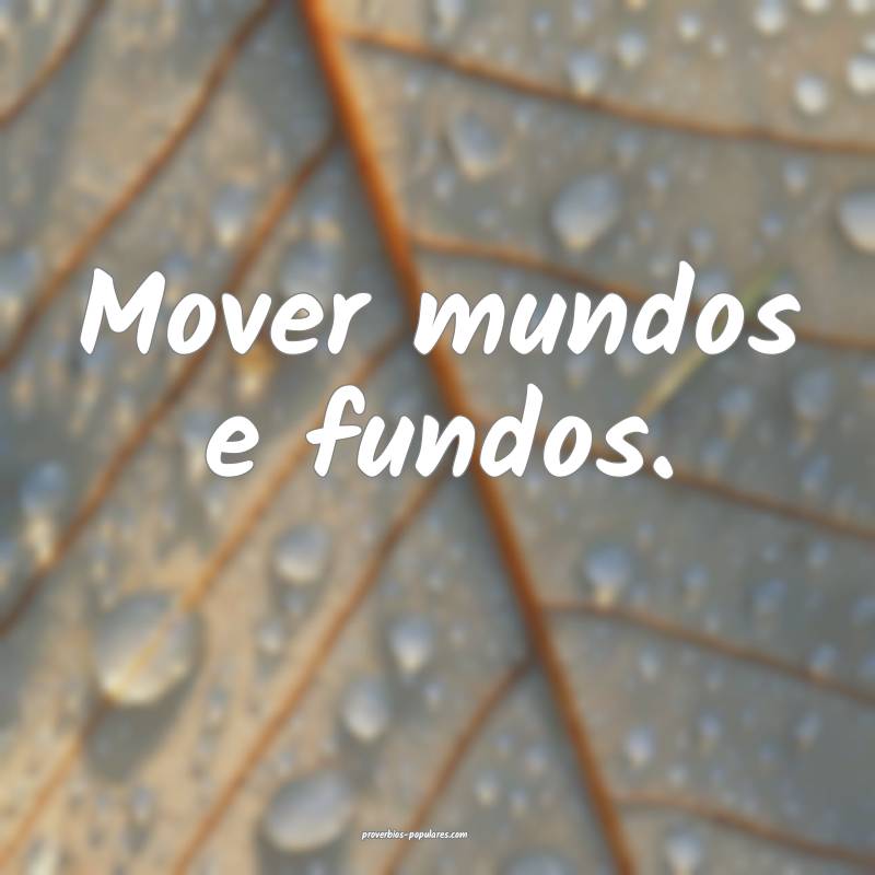 Mover mundos e fundos.
 ...
