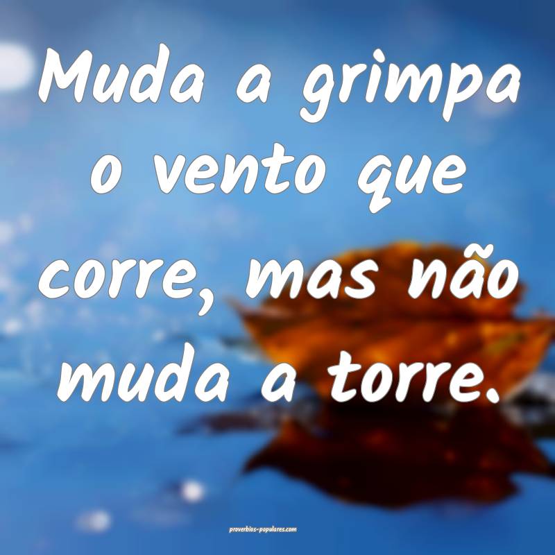 Muda a grimpa o vento que corre, mas não muda a torre.
...