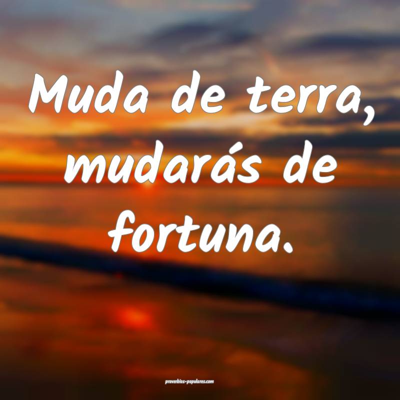 Muda de terra, mudarás de fortuna.
...