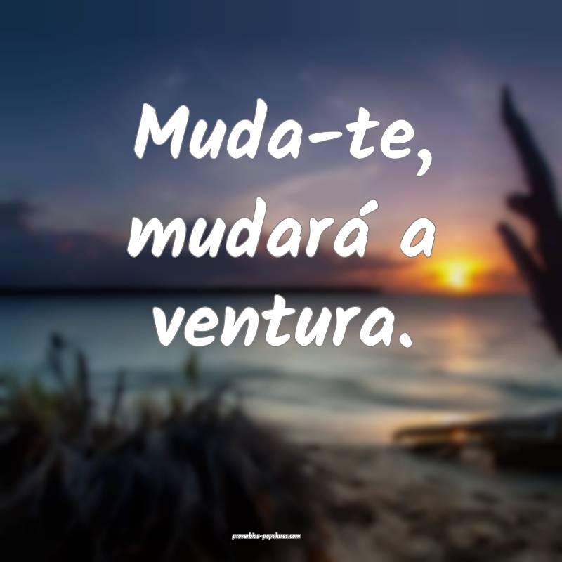 Muda-te, mudará a ventura.
...